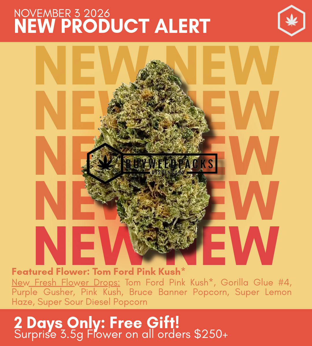 New Product | Online Dispensary Canada | Buy Weed Online | BWP Buyweedpacks 2 Days Only: Free Gift! Surprise 3.5g Flower on all orders $250+ New Fresh Flower Drops: Tom Ford Pink Kush Gorilla Glue #4 Purple Gusher - Top Up Pink Kush Bruce Banner Popcorn Super Lemon Haze Super Sour Diesel Popcorn